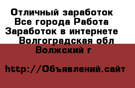Отличный заработок - Все города Работа » Заработок в интернете   . Волгоградская обл.,Волжский г.